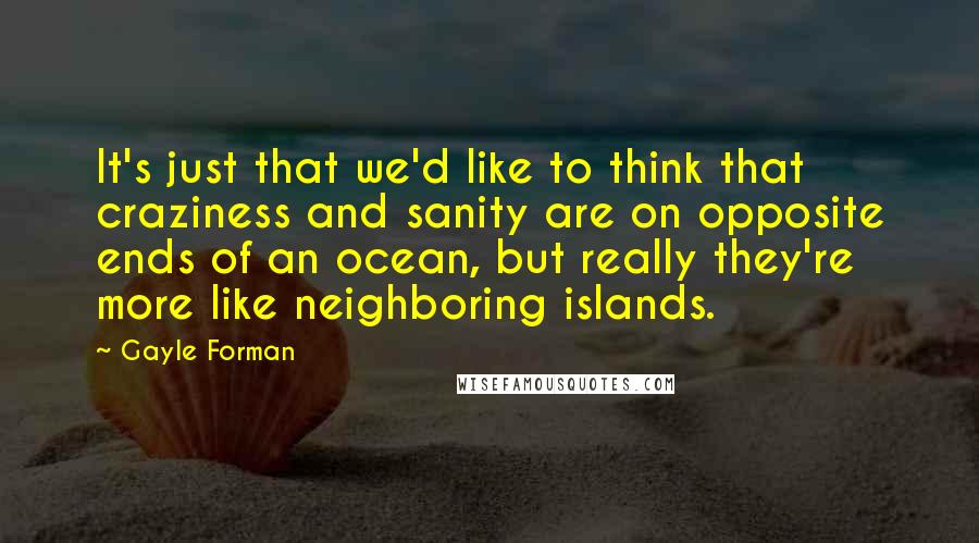 Gayle Forman Quotes: It's just that we'd like to think that craziness and sanity are on opposite ends of an ocean, but really they're more like neighboring islands.