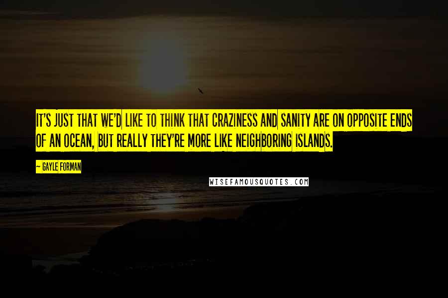 Gayle Forman Quotes: It's just that we'd like to think that craziness and sanity are on opposite ends of an ocean, but really they're more like neighboring islands.