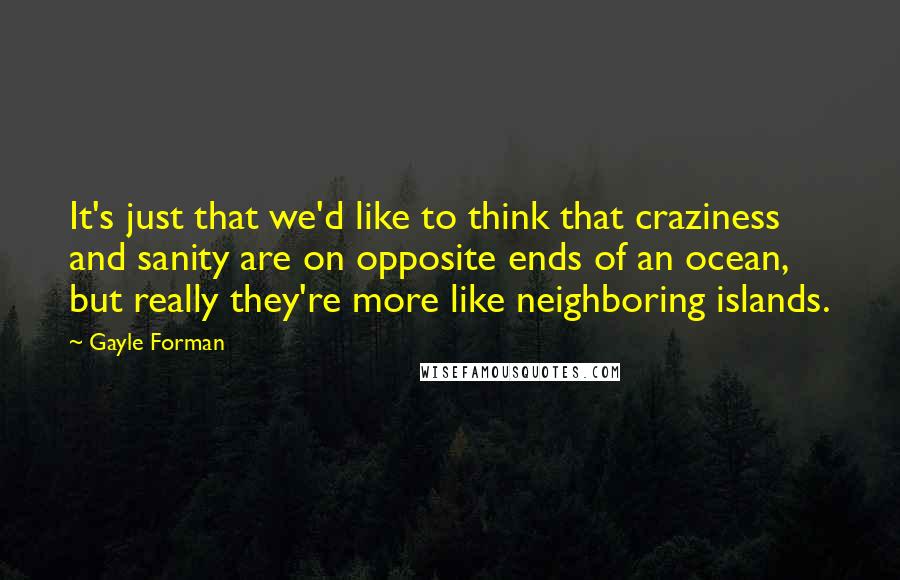 Gayle Forman Quotes: It's just that we'd like to think that craziness and sanity are on opposite ends of an ocean, but really they're more like neighboring islands.