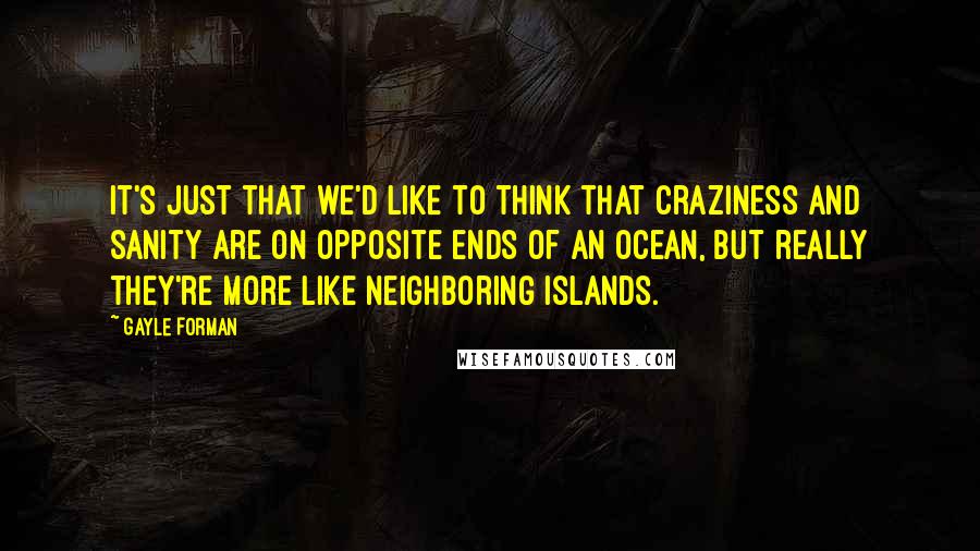 Gayle Forman Quotes: It's just that we'd like to think that craziness and sanity are on opposite ends of an ocean, but really they're more like neighboring islands.