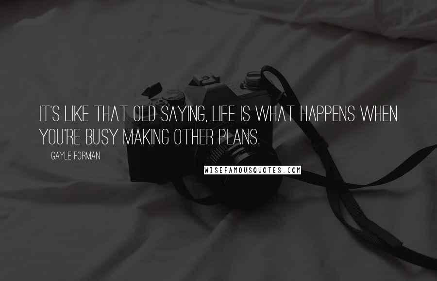Gayle Forman Quotes: It's like that old saying, Life is what happens when you're busy making other plans.