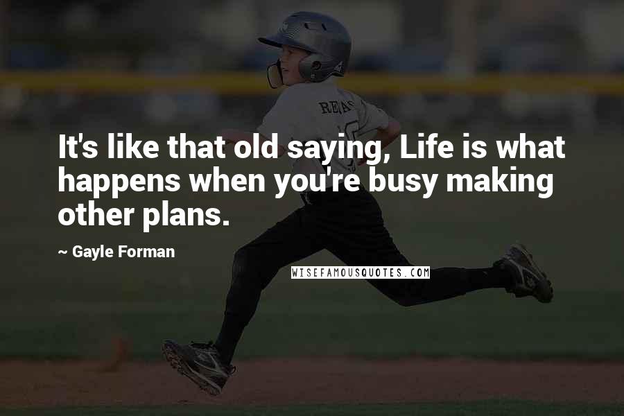 Gayle Forman Quotes: It's like that old saying, Life is what happens when you're busy making other plans.