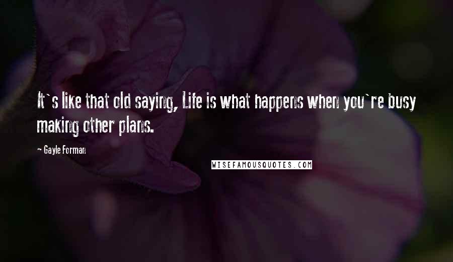 Gayle Forman Quotes: It's like that old saying, Life is what happens when you're busy making other plans.