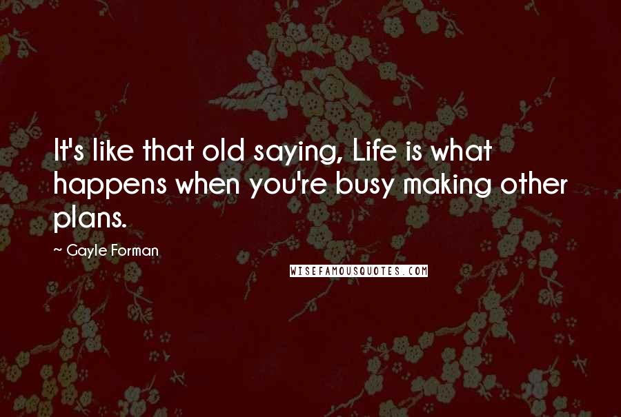 Gayle Forman Quotes: It's like that old saying, Life is what happens when you're busy making other plans.