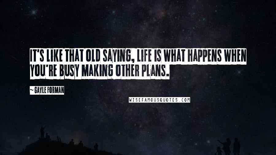 Gayle Forman Quotes: It's like that old saying, Life is what happens when you're busy making other plans.
