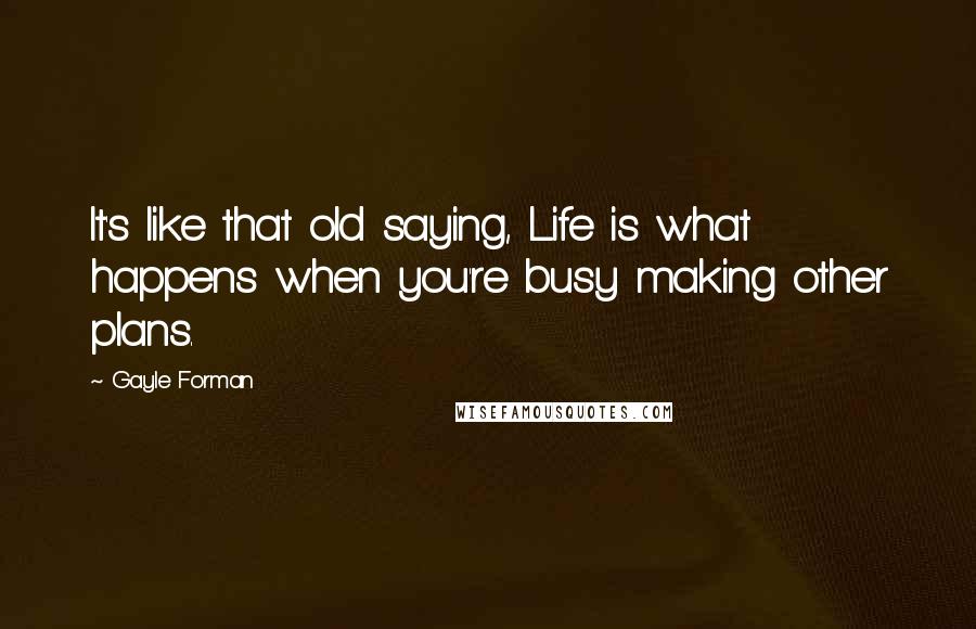 Gayle Forman Quotes: It's like that old saying, Life is what happens when you're busy making other plans.