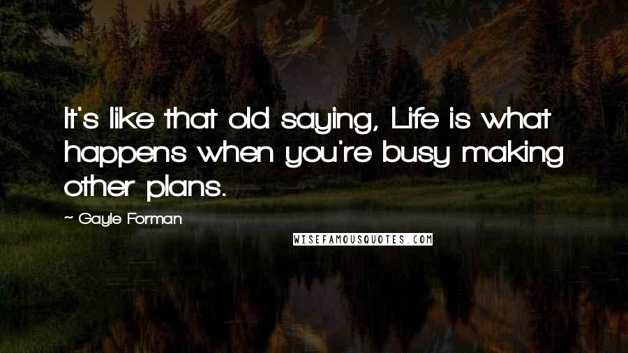 Gayle Forman Quotes: It's like that old saying, Life is what happens when you're busy making other plans.