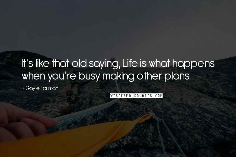 Gayle Forman Quotes: It's like that old saying, Life is what happens when you're busy making other plans.