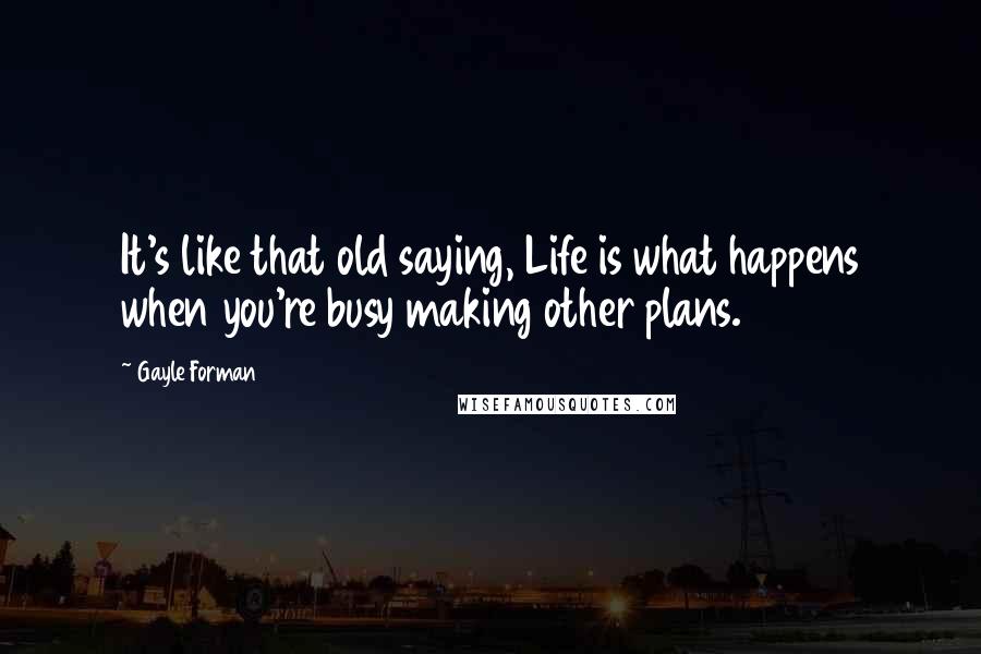 Gayle Forman Quotes: It's like that old saying, Life is what happens when you're busy making other plans.