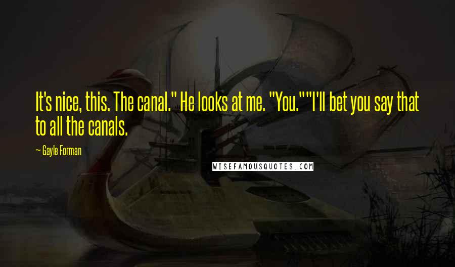 Gayle Forman Quotes: It's nice, this. The canal." He looks at me. "You.""I'll bet you say that to all the canals.