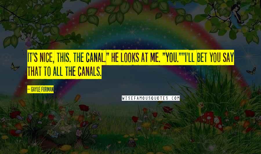 Gayle Forman Quotes: It's nice, this. The canal." He looks at me. "You.""I'll bet you say that to all the canals.