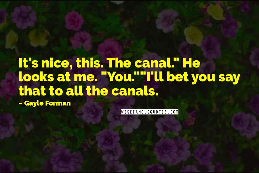Gayle Forman Quotes: It's nice, this. The canal." He looks at me. "You.""I'll bet you say that to all the canals.