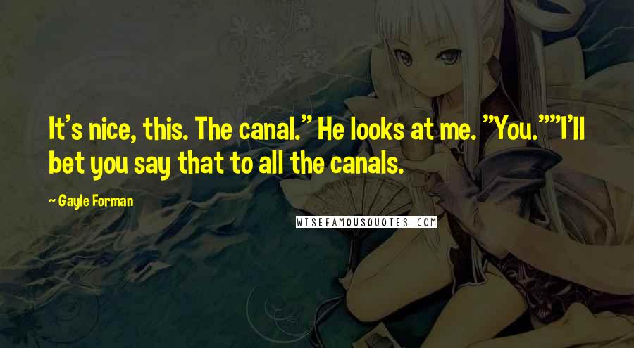 Gayle Forman Quotes: It's nice, this. The canal." He looks at me. "You.""I'll bet you say that to all the canals.