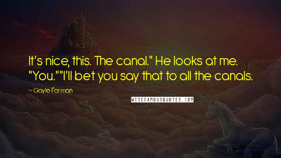 Gayle Forman Quotes: It's nice, this. The canal." He looks at me. "You.""I'll bet you say that to all the canals.