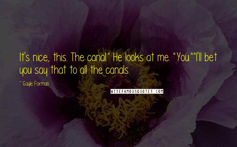 Gayle Forman Quotes: It's nice, this. The canal." He looks at me. "You.""I'll bet you say that to all the canals.