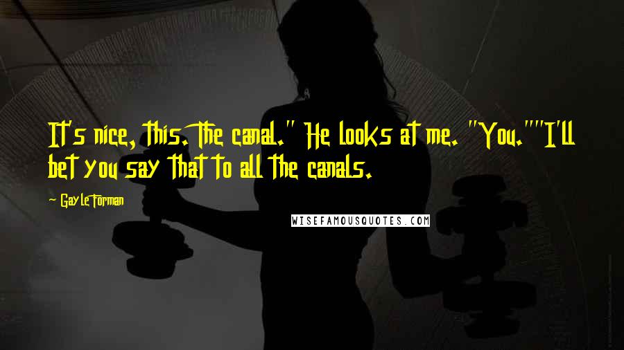 Gayle Forman Quotes: It's nice, this. The canal." He looks at me. "You.""I'll bet you say that to all the canals.