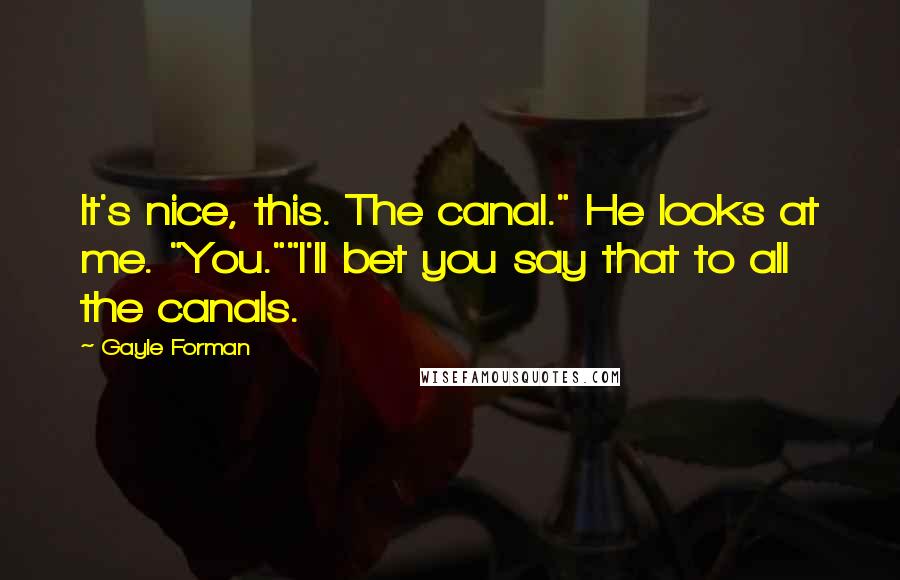 Gayle Forman Quotes: It's nice, this. The canal." He looks at me. "You.""I'll bet you say that to all the canals.