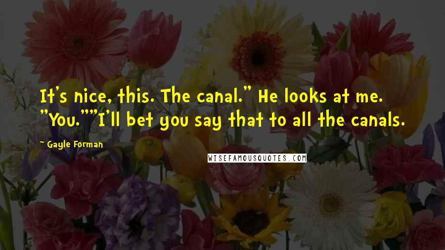 Gayle Forman Quotes: It's nice, this. The canal." He looks at me. "You.""I'll bet you say that to all the canals.