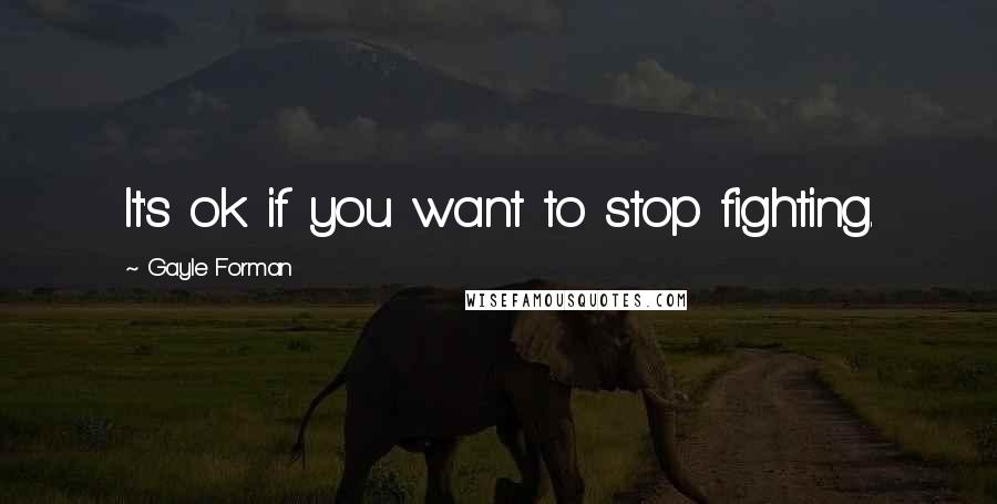 Gayle Forman Quotes: It's ok if you want to stop fighting.