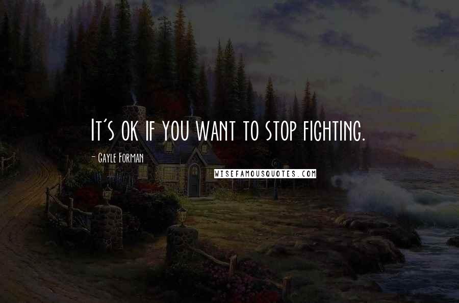 Gayle Forman Quotes: It's ok if you want to stop fighting.