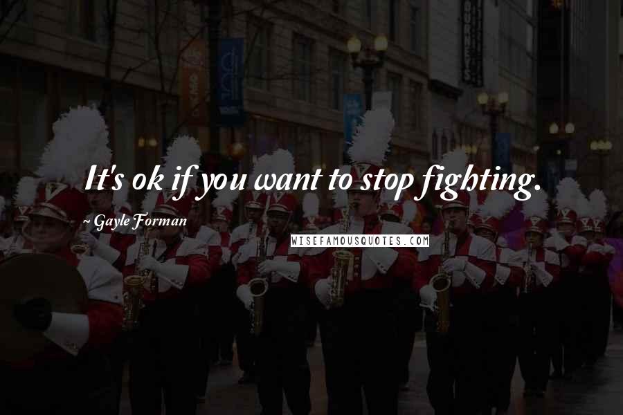 Gayle Forman Quotes: It's ok if you want to stop fighting.