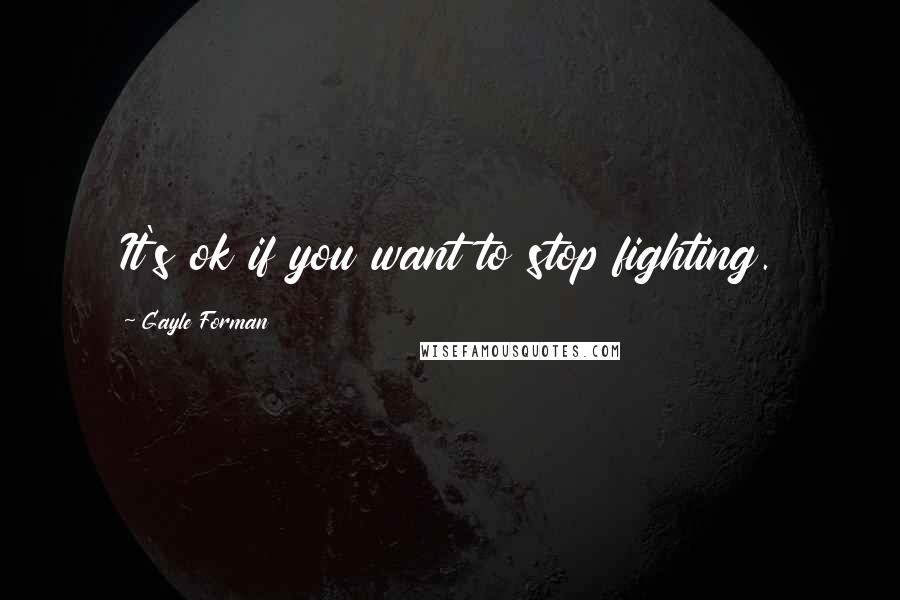 Gayle Forman Quotes: It's ok if you want to stop fighting.