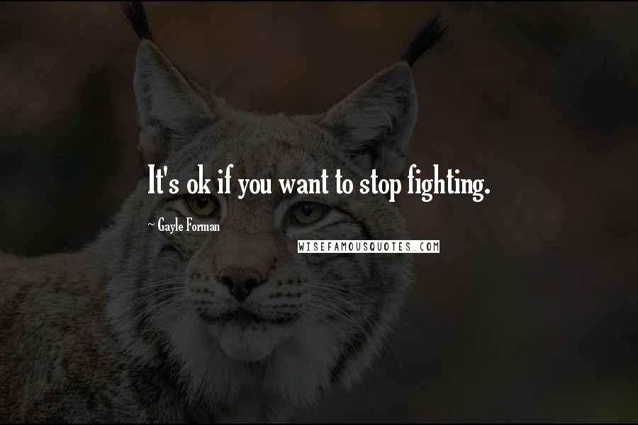 Gayle Forman Quotes: It's ok if you want to stop fighting.