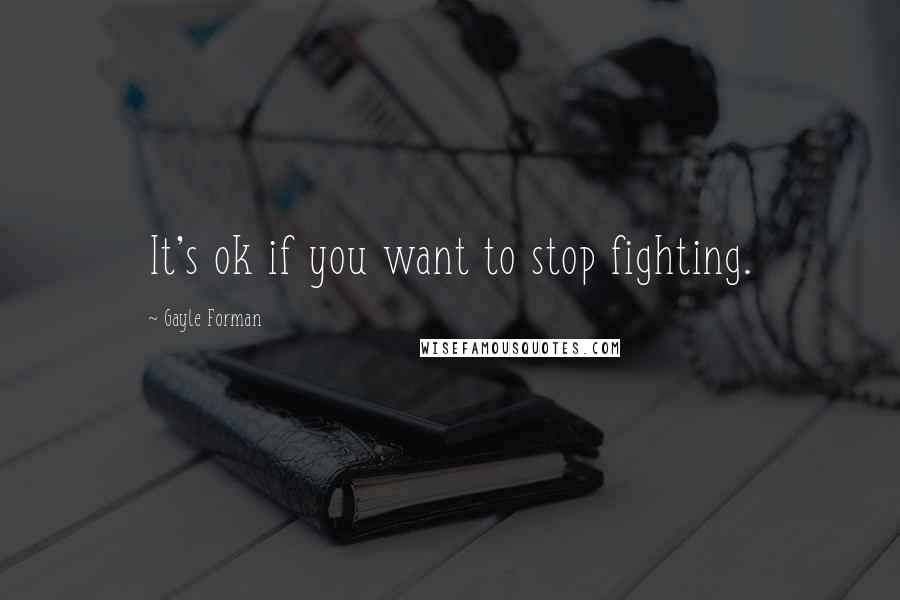 Gayle Forman Quotes: It's ok if you want to stop fighting.