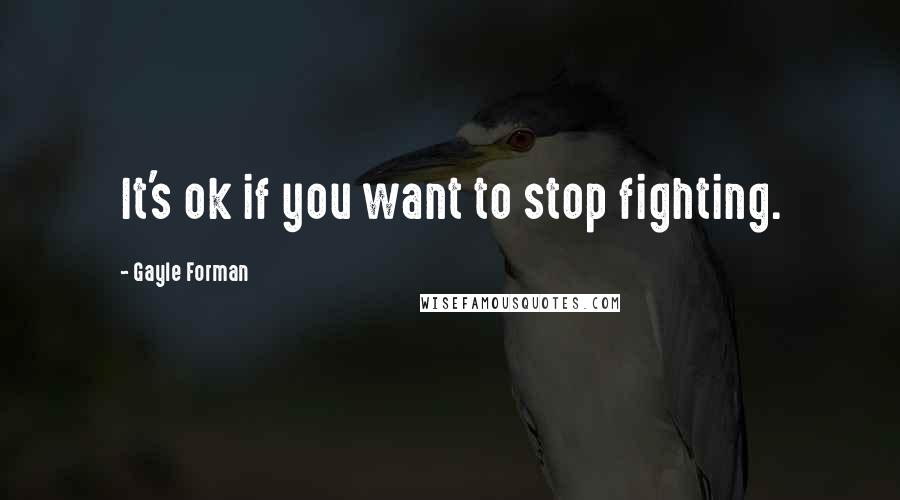 Gayle Forman Quotes: It's ok if you want to stop fighting.