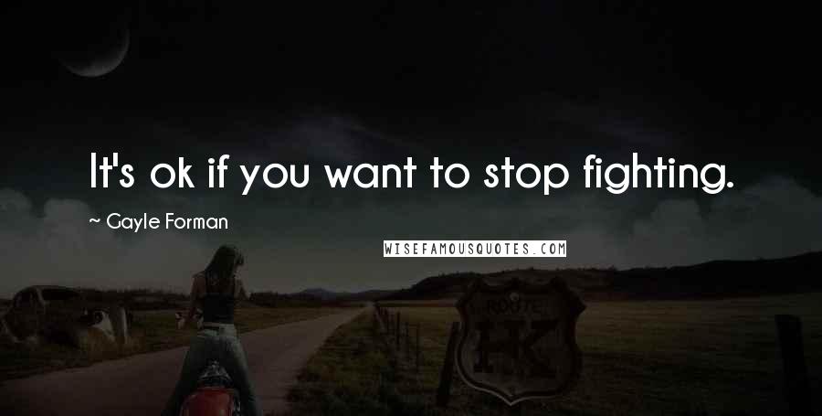 Gayle Forman Quotes: It's ok if you want to stop fighting.