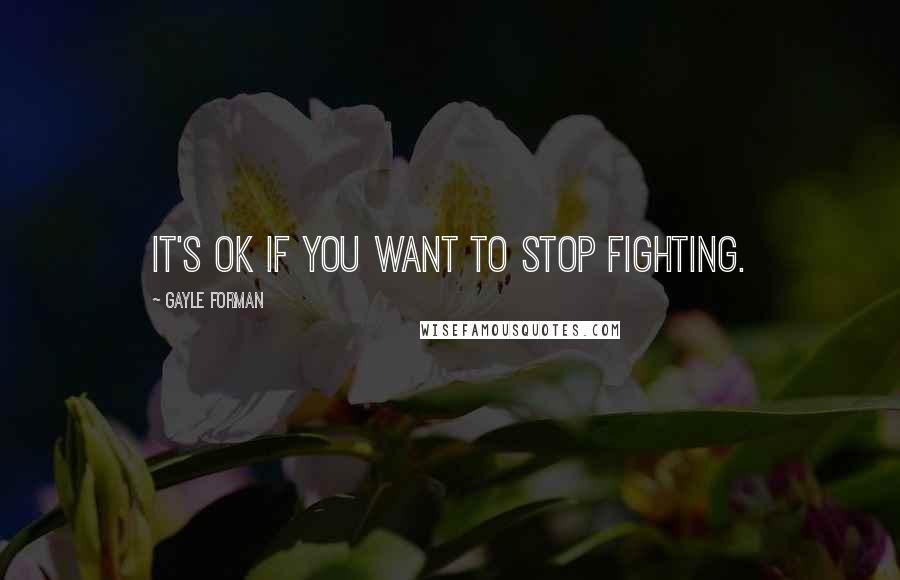 Gayle Forman Quotes: It's ok if you want to stop fighting.