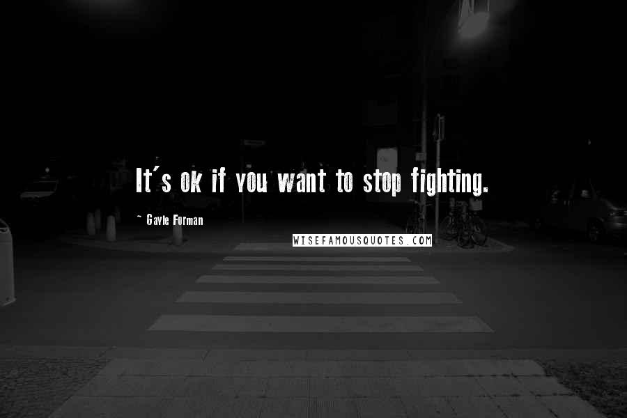 Gayle Forman Quotes: It's ok if you want to stop fighting.