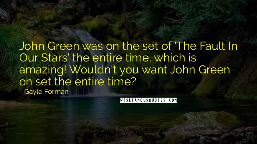 Gayle Forman Quotes: John Green was on the set of 'The Fault In Our Stars' the entire time, which is amazing! Wouldn't you want John Green on set the entire time?