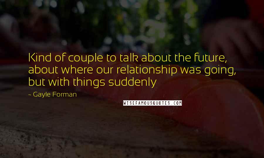 Gayle Forman Quotes: Kind of couple to talk about the future, about where our relationship was going, but with things suddenly