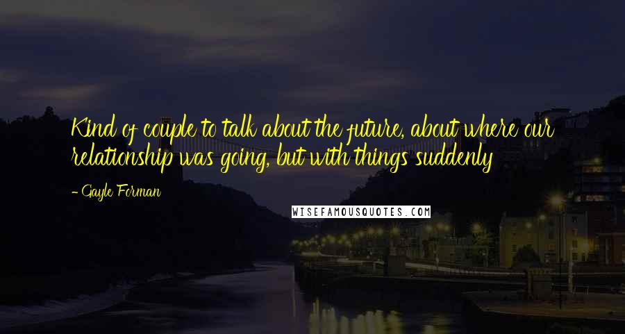 Gayle Forman Quotes: Kind of couple to talk about the future, about where our relationship was going, but with things suddenly