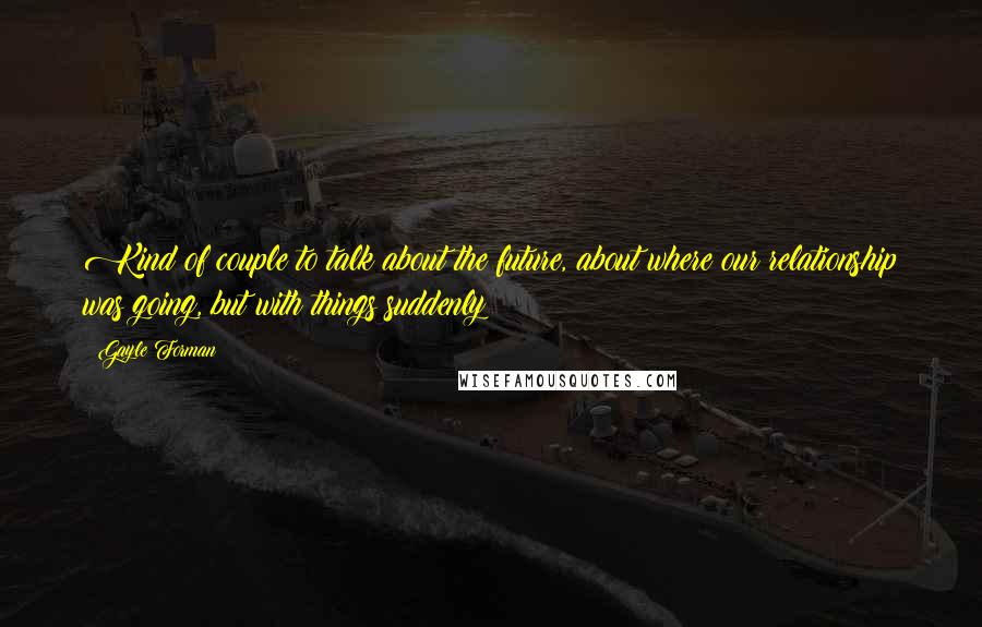 Gayle Forman Quotes: Kind of couple to talk about the future, about where our relationship was going, but with things suddenly