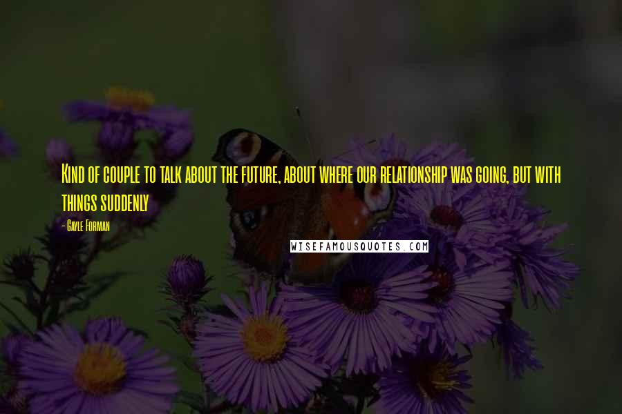 Gayle Forman Quotes: Kind of couple to talk about the future, about where our relationship was going, but with things suddenly