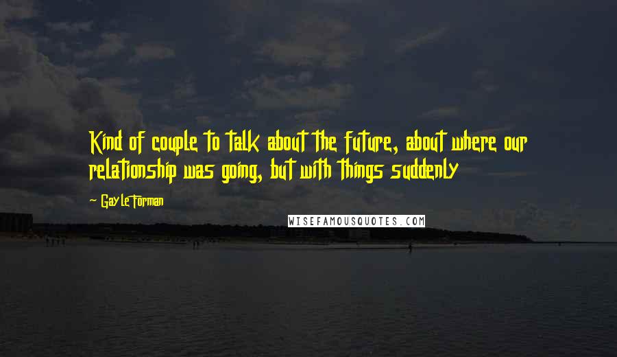 Gayle Forman Quotes: Kind of couple to talk about the future, about where our relationship was going, but with things suddenly