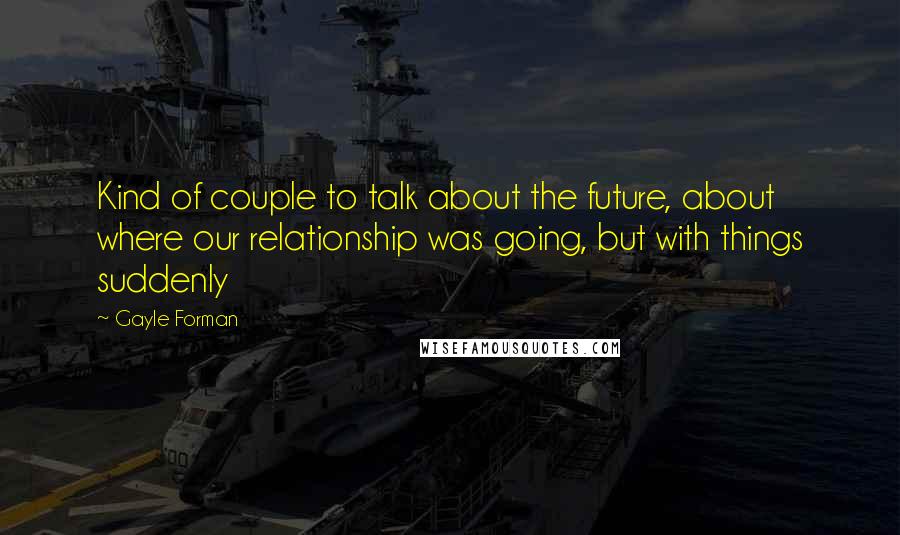 Gayle Forman Quotes: Kind of couple to talk about the future, about where our relationship was going, but with things suddenly