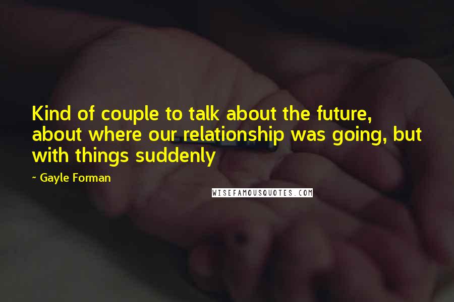 Gayle Forman Quotes: Kind of couple to talk about the future, about where our relationship was going, but with things suddenly