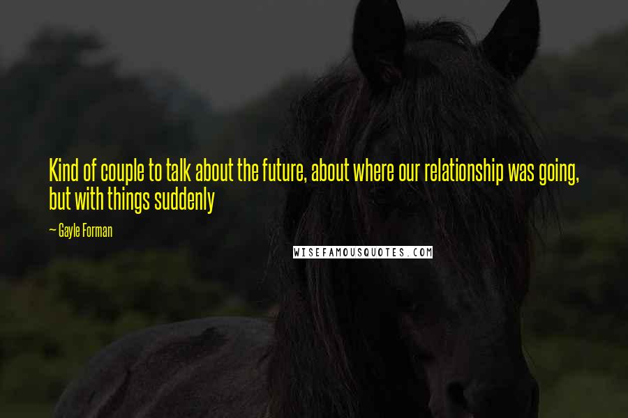 Gayle Forman Quotes: Kind of couple to talk about the future, about where our relationship was going, but with things suddenly