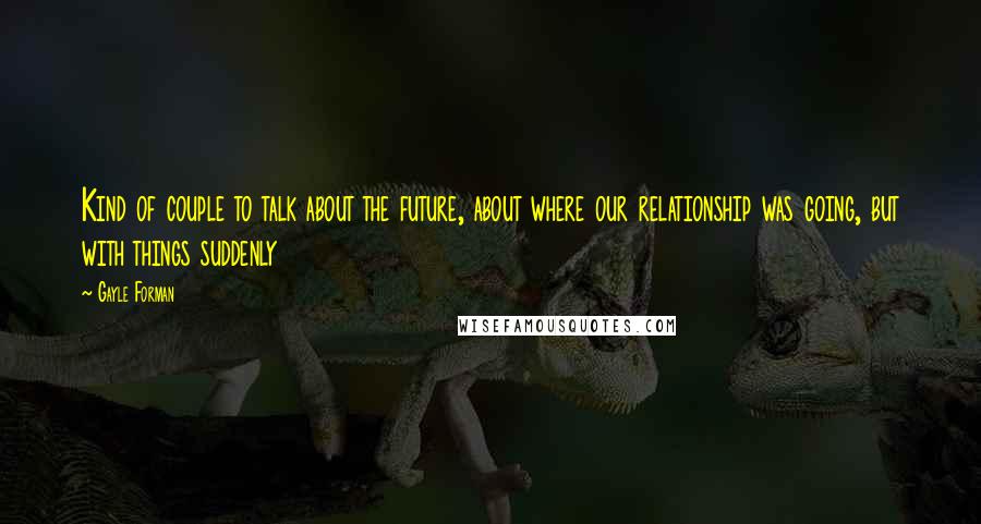 Gayle Forman Quotes: Kind of couple to talk about the future, about where our relationship was going, but with things suddenly