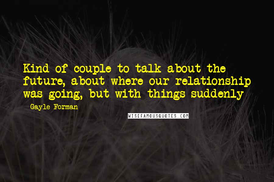 Gayle Forman Quotes: Kind of couple to talk about the future, about where our relationship was going, but with things suddenly