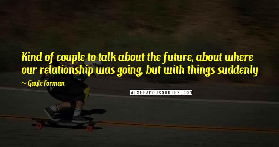 Gayle Forman Quotes: Kind of couple to talk about the future, about where our relationship was going, but with things suddenly