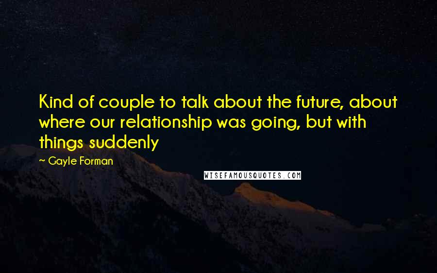 Gayle Forman Quotes: Kind of couple to talk about the future, about where our relationship was going, but with things suddenly