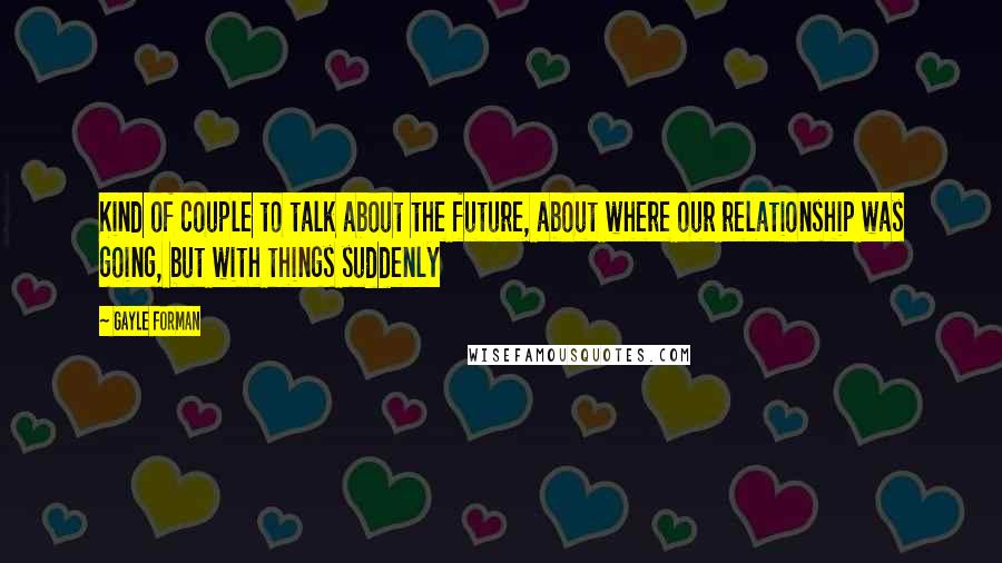 Gayle Forman Quotes: Kind of couple to talk about the future, about where our relationship was going, but with things suddenly