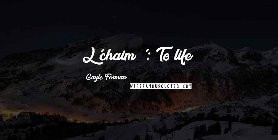 Gayle Forman Quotes: L'chaim!': To life!