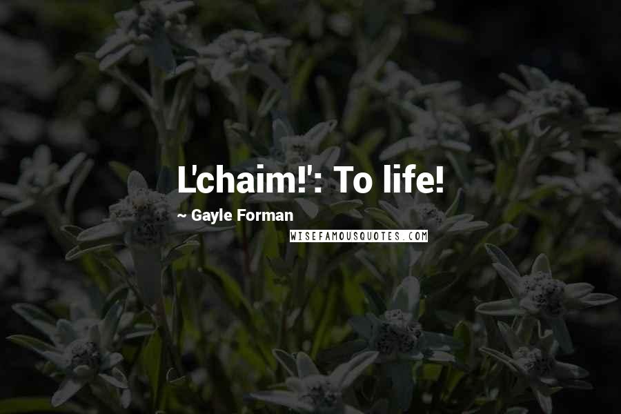 Gayle Forman Quotes: L'chaim!': To life!