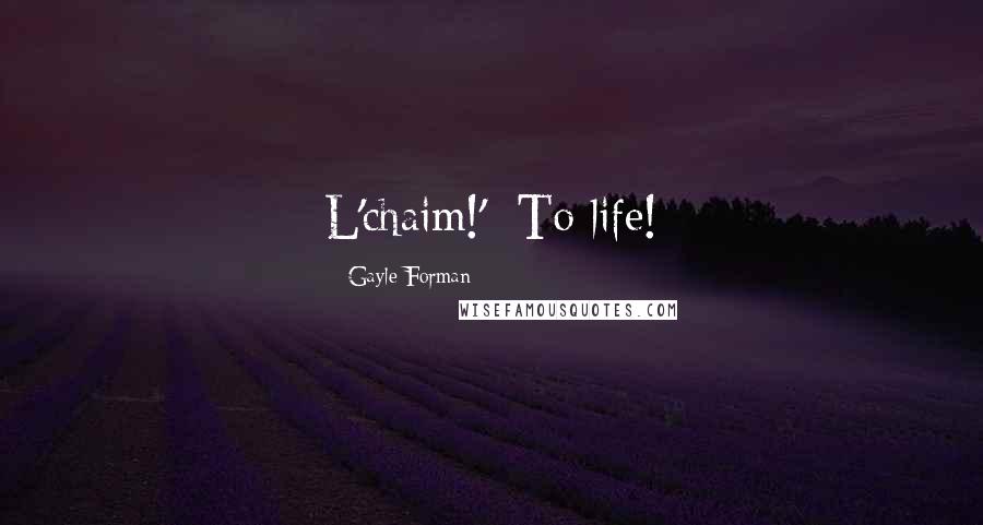 Gayle Forman Quotes: L'chaim!': To life!