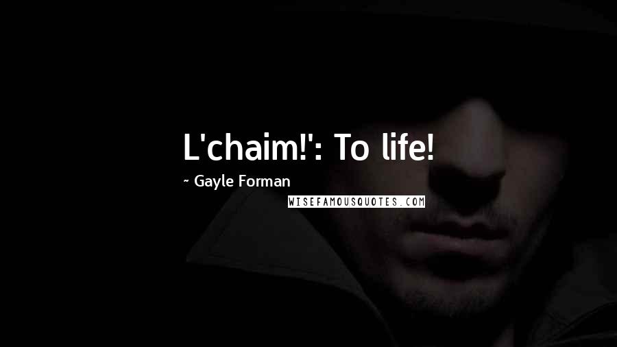 Gayle Forman Quotes: L'chaim!': To life!